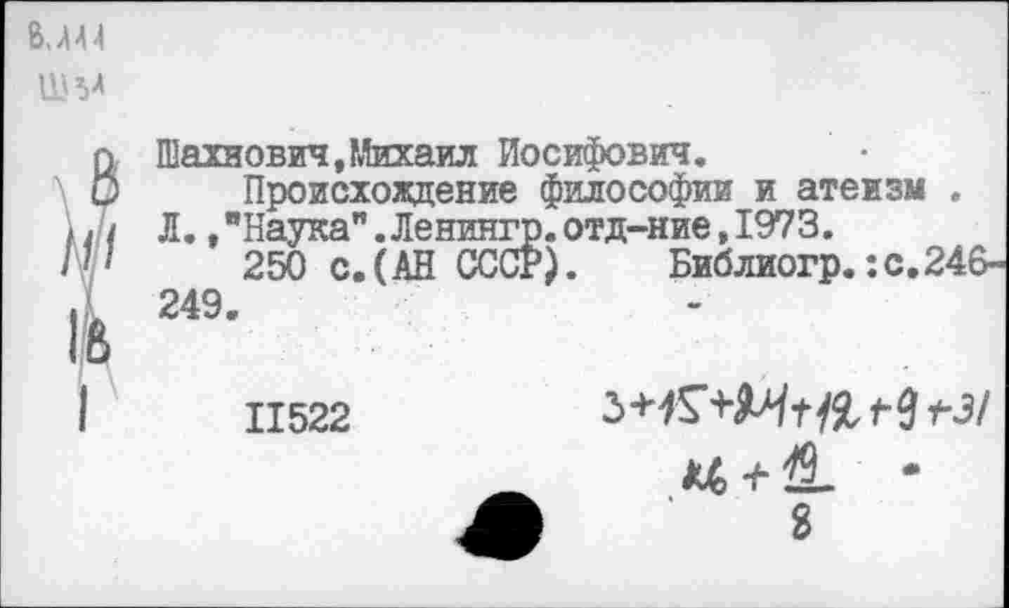 ﻿Шахнович,Михаил Иосифович.
Происхождение философии и атеизм . Л.,"Наука".Ленингр.отд-ние,1973.
250 с. (АН СССР). Библиогр.:с.246-249.
11522